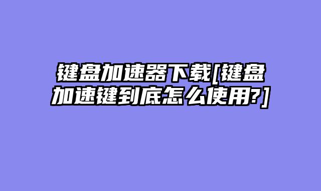 键盘加速器下载[键盘加速键到底怎么使用?]