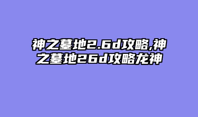 神之墓地2.6d攻略,神之墓地26d攻略龙神