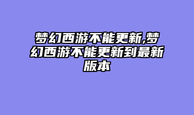 梦幻西游不能更新,梦幻西游不能更新到最新版本