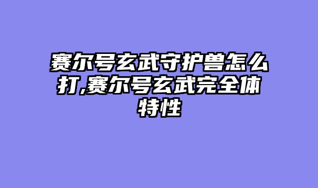 赛尔号玄武守护兽怎么打,赛尔号玄武完全体特性