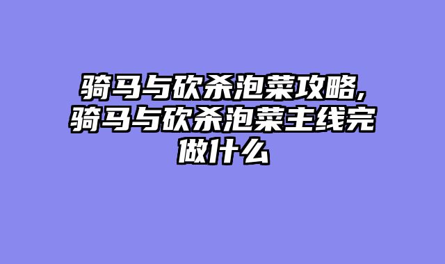 骑马与砍杀泡菜攻略,骑马与砍杀泡菜主线完做什么