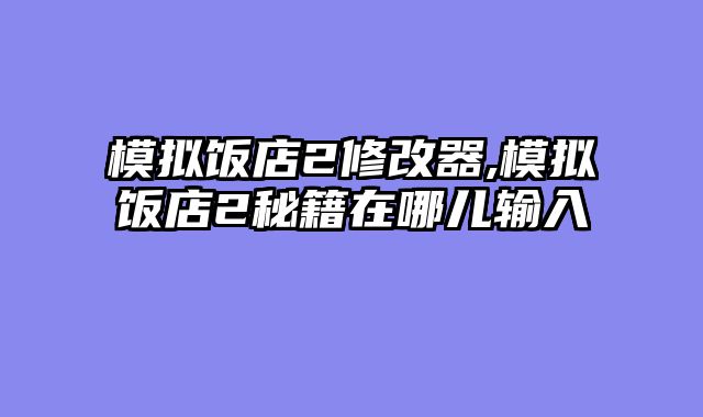 模拟饭店2修改器,模拟饭店2秘籍在哪儿输入