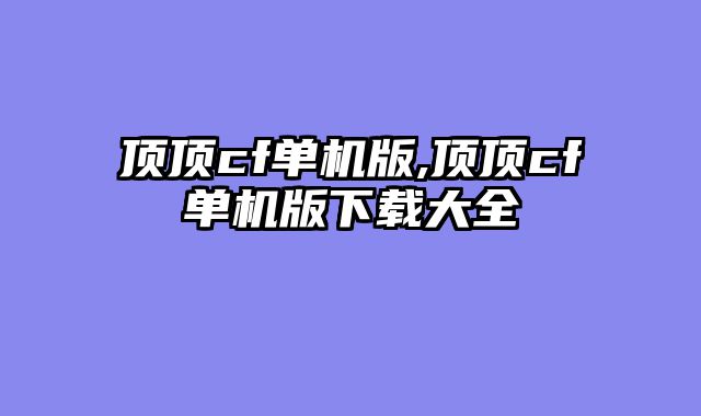 顶顶cf单机版,顶顶cf单机版下载大全