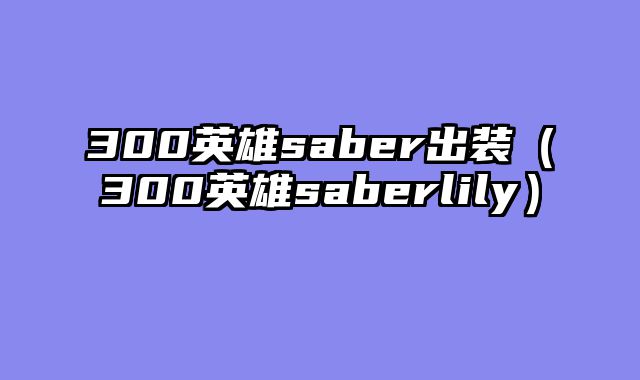 300英雄saber出装（300英雄saberlily）