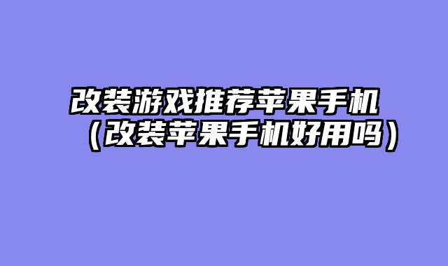 改装游戏推荐苹果手机（改装苹果手机好用吗）