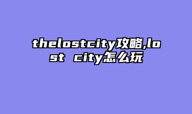 thelostcity攻略,lost city怎么玩