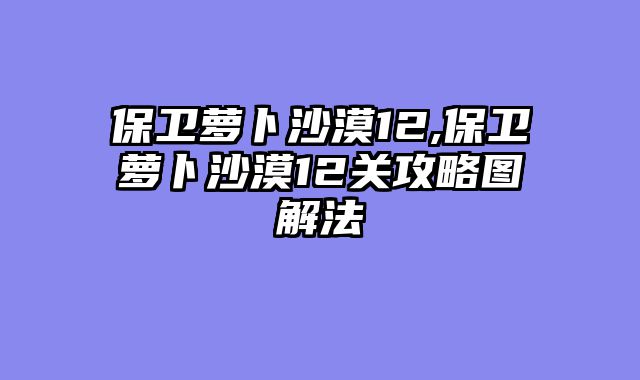 保卫萝卜沙漠12,保卫萝卜沙漠12关攻略图解法