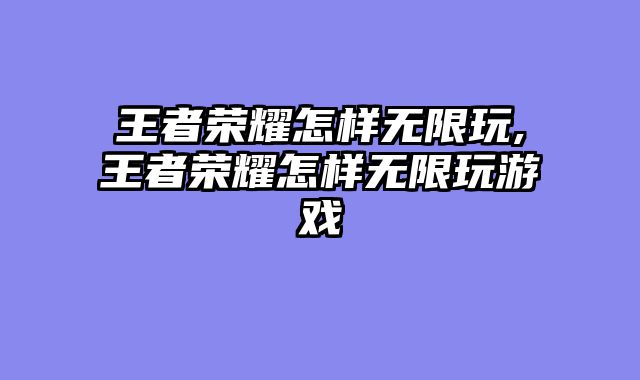 王者荣耀怎样无限玩,王者荣耀怎样无限玩游戏