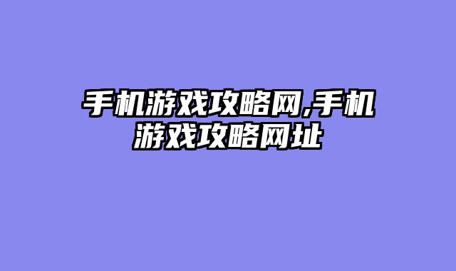 手机游戏攻略网,手机游戏攻略网址