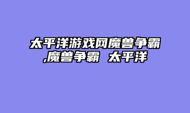 太平洋游戏网魔兽争霸,魔兽争霸 太平洋