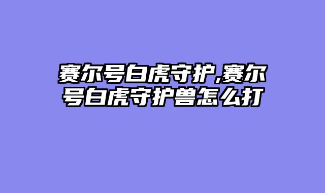 赛尔号白虎守护,赛尔号白虎守护兽怎么打