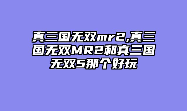 真三国无双mr2,真三国无双MR2和真三国无双5那个好玩