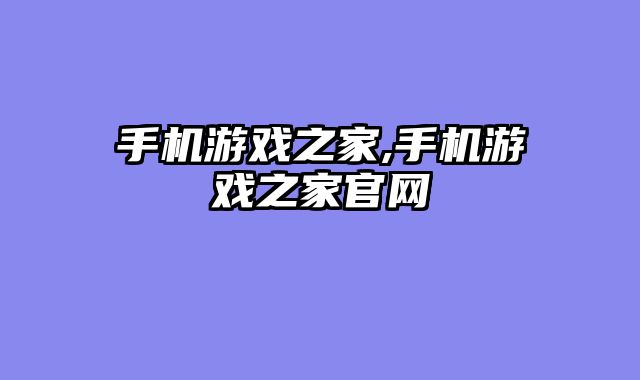 手机游戏之家,手机游戏之家官网