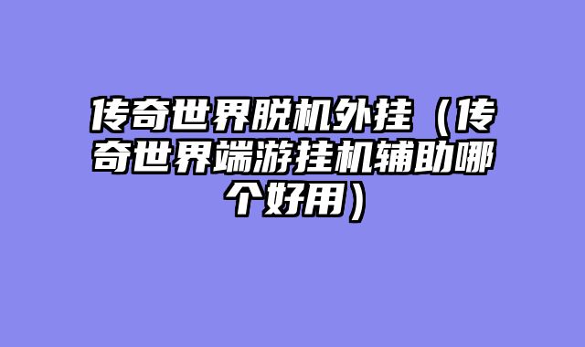 传奇世界脱机外挂（传奇世界端游挂机辅助哪个好用）