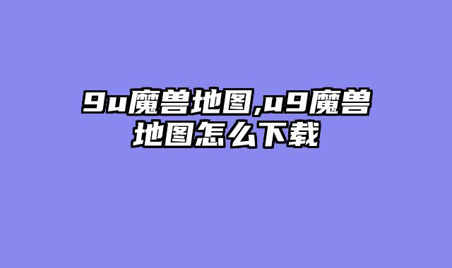 9u魔兽地图,u9魔兽地图怎么下载