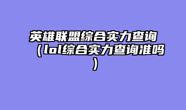 英雄联盟综合实力查询（lol综合实力查询准吗）