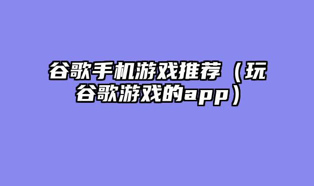 谷歌手机游戏推荐（玩谷歌游戏的app）