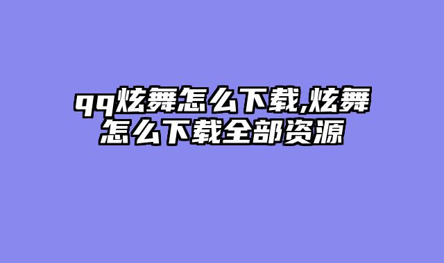 qq炫舞怎么下载,炫舞怎么下载全部资源