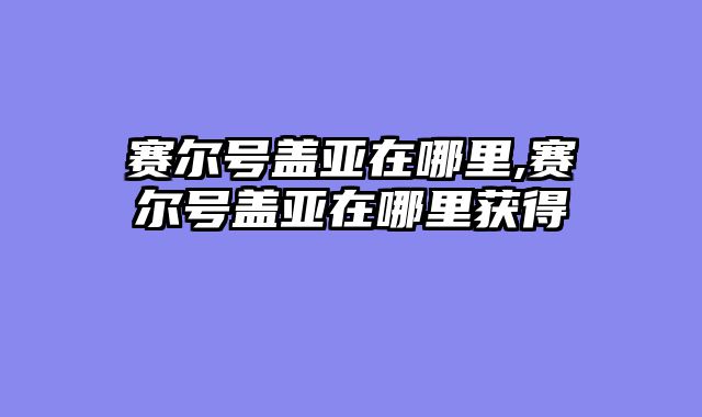 赛尔号盖亚在哪里,赛尔号盖亚在哪里获得