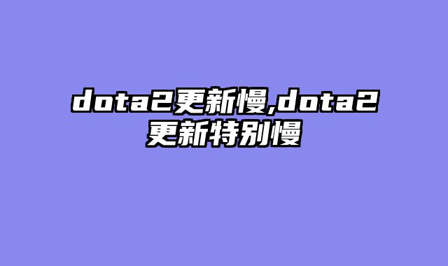 dota2更新慢,dota2更新特别慢