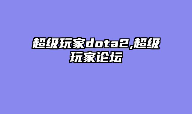 超级玩家dota2,超级玩家论坛