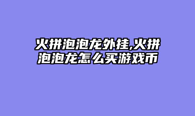 火拼泡泡龙外挂,火拼泡泡龙怎么买游戏币