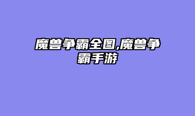 魔兽争霸全图,魔兽争霸手游