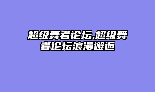 超级舞者论坛,超级舞者论坛浪漫邂逅