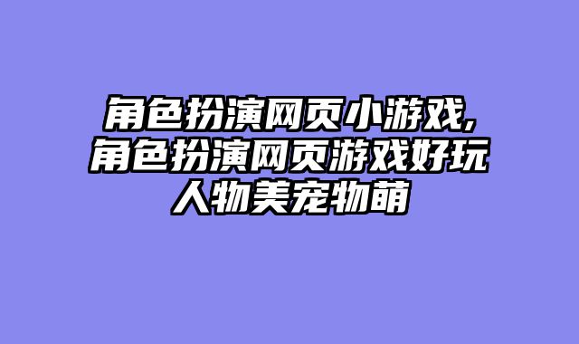 角色扮演网页小游戏,角色扮演网页游戏好玩人物美宠物萌