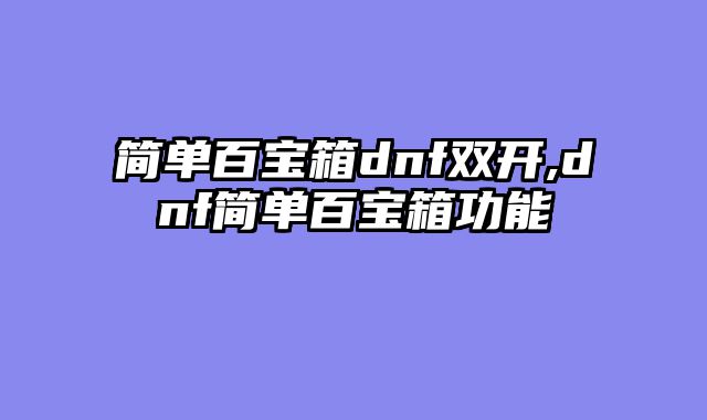 简单百宝箱dnf双开,dnf简单百宝箱功能