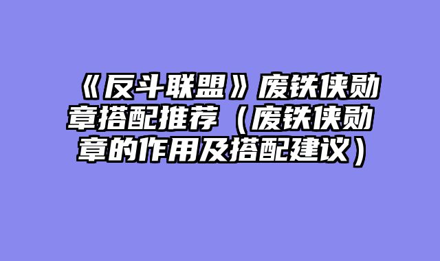 《反斗联盟》废铁侠勋章搭配推荐(废铁侠勋章的作用及搭配建议)
